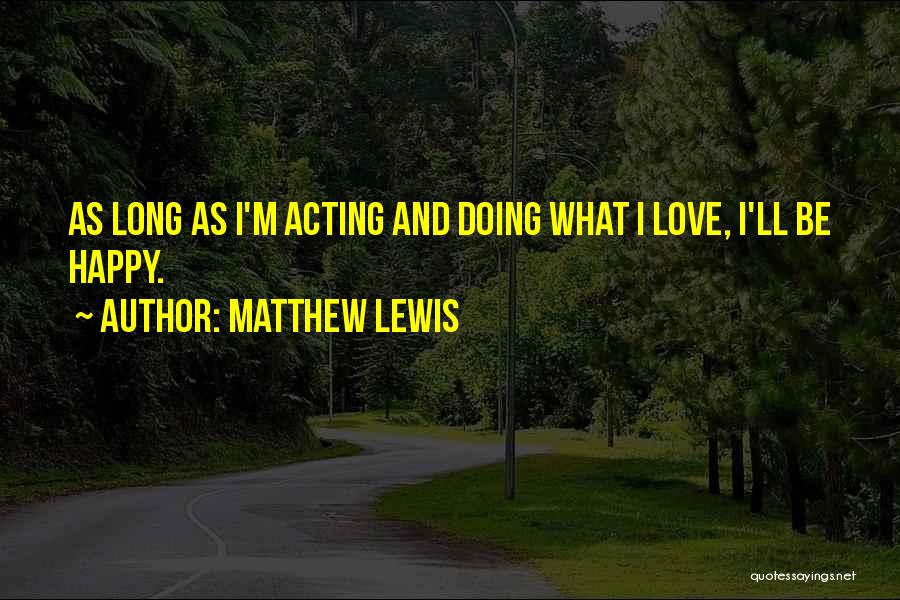 Matthew Lewis Quotes: As Long As I'm Acting And Doing What I Love, I'll Be Happy.