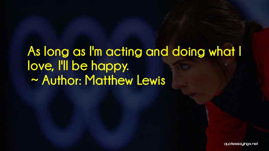 Matthew Lewis Quotes: As Long As I'm Acting And Doing What I Love, I'll Be Happy.