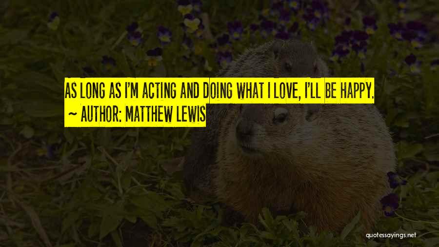 Matthew Lewis Quotes: As Long As I'm Acting And Doing What I Love, I'll Be Happy.