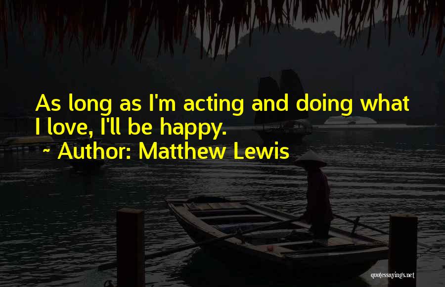 Matthew Lewis Quotes: As Long As I'm Acting And Doing What I Love, I'll Be Happy.