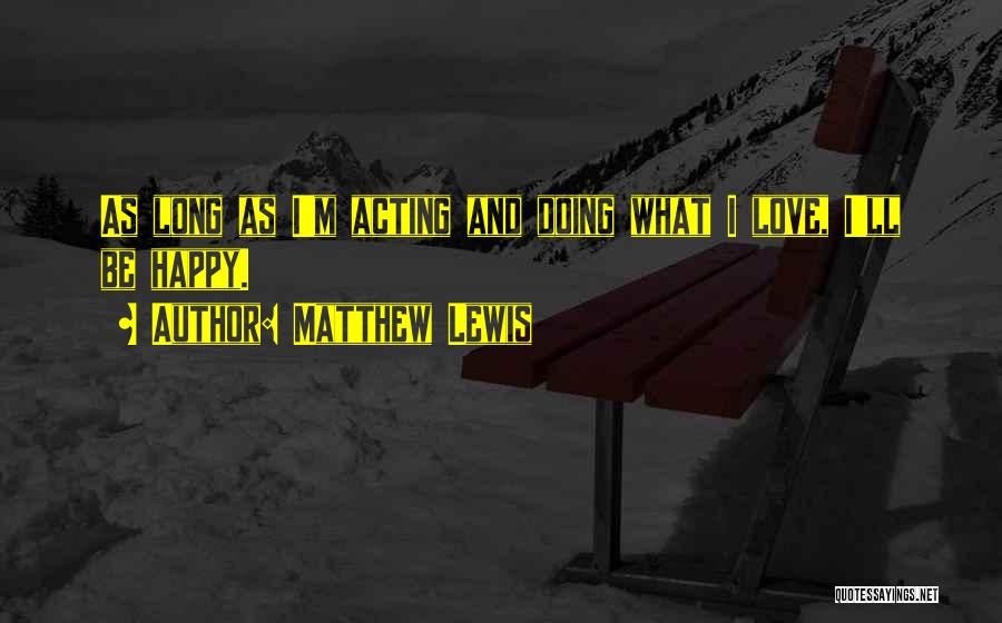 Matthew Lewis Quotes: As Long As I'm Acting And Doing What I Love, I'll Be Happy.