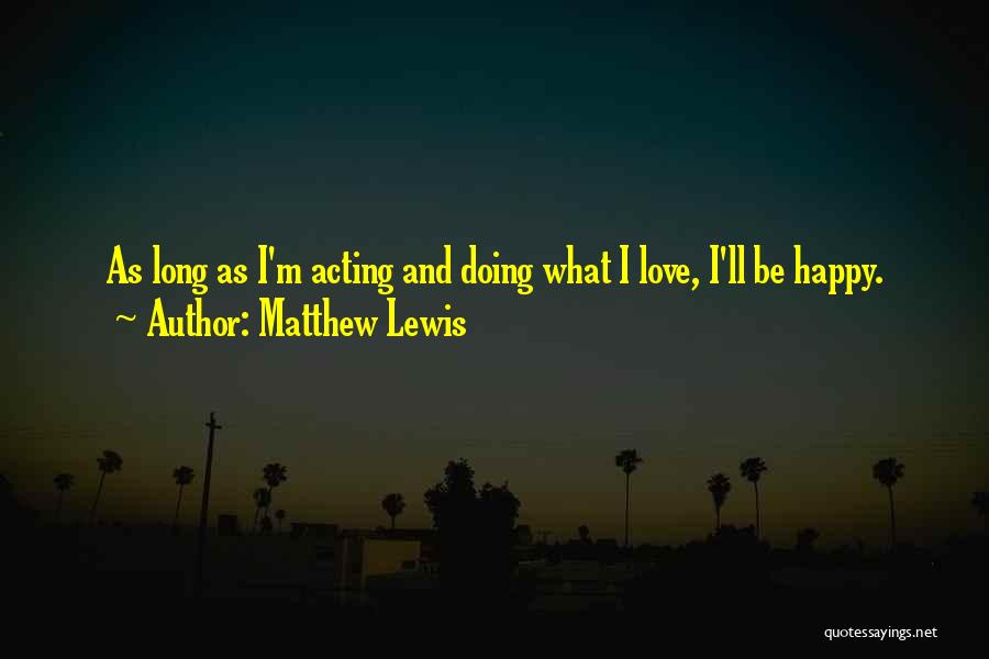 Matthew Lewis Quotes: As Long As I'm Acting And Doing What I Love, I'll Be Happy.