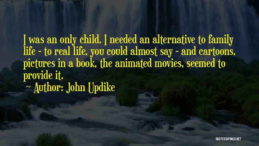 John Updike Quotes: I Was An Only Child. I Needed An Alternative To Family Life - To Real Life, You Could Almost Say