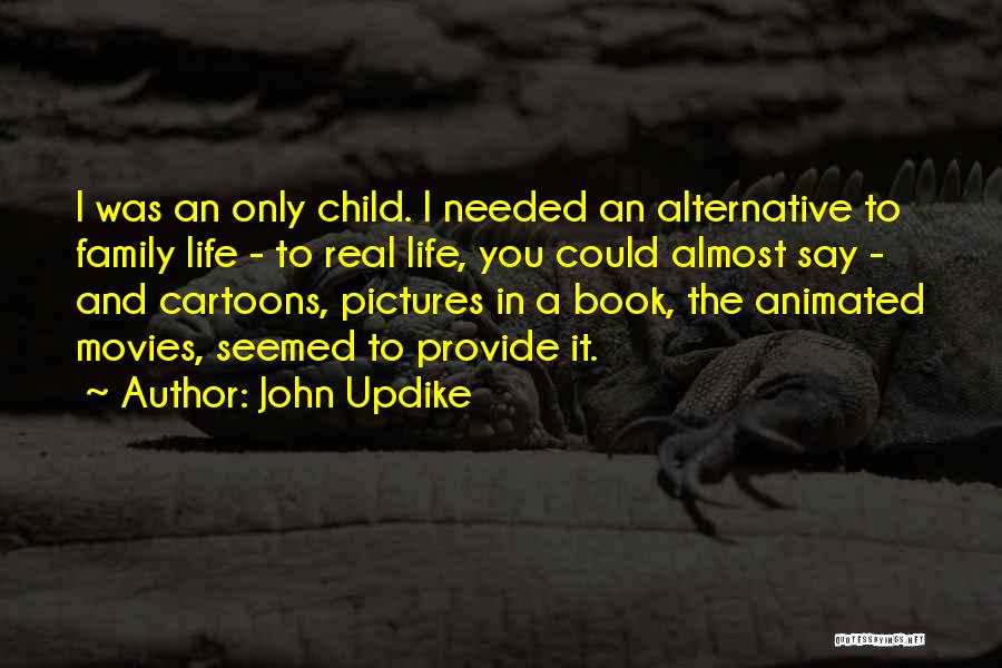 John Updike Quotes: I Was An Only Child. I Needed An Alternative To Family Life - To Real Life, You Could Almost Say