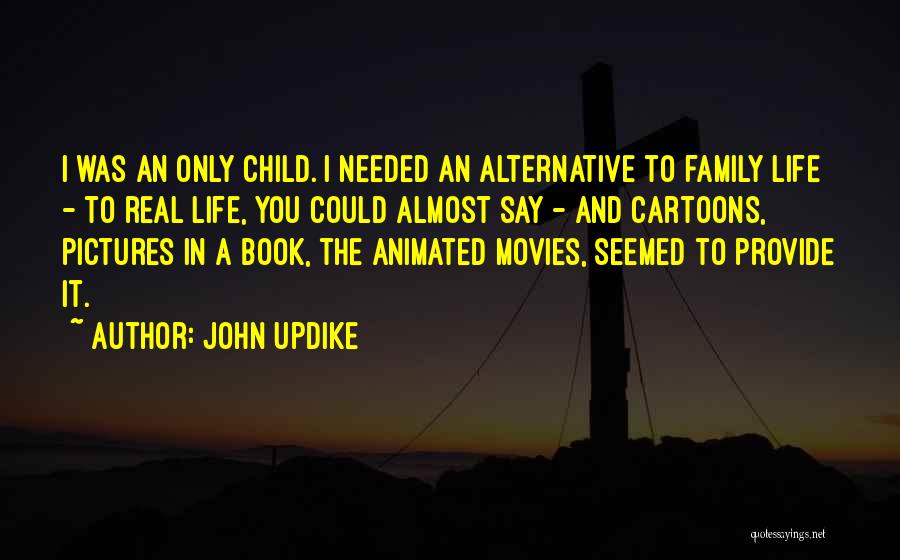 John Updike Quotes: I Was An Only Child. I Needed An Alternative To Family Life - To Real Life, You Could Almost Say