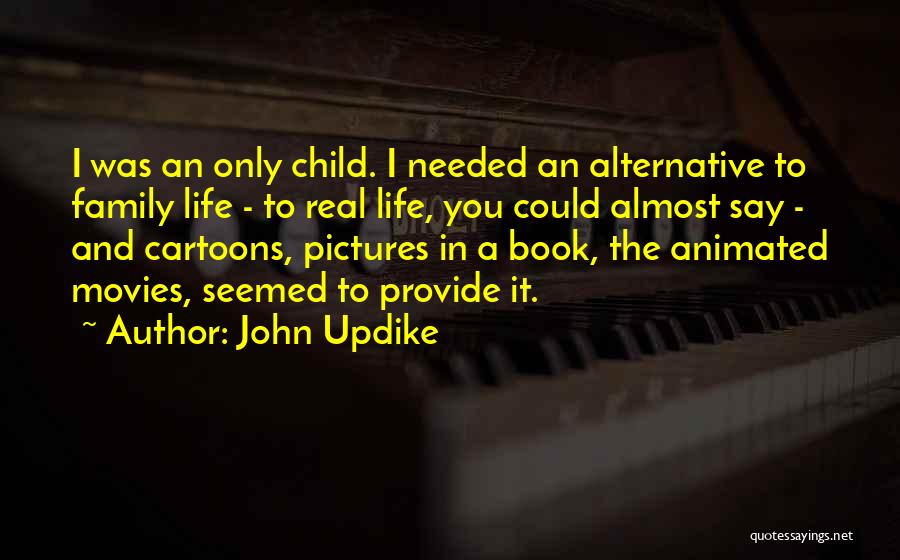 John Updike Quotes: I Was An Only Child. I Needed An Alternative To Family Life - To Real Life, You Could Almost Say