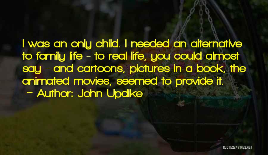 John Updike Quotes: I Was An Only Child. I Needed An Alternative To Family Life - To Real Life, You Could Almost Say