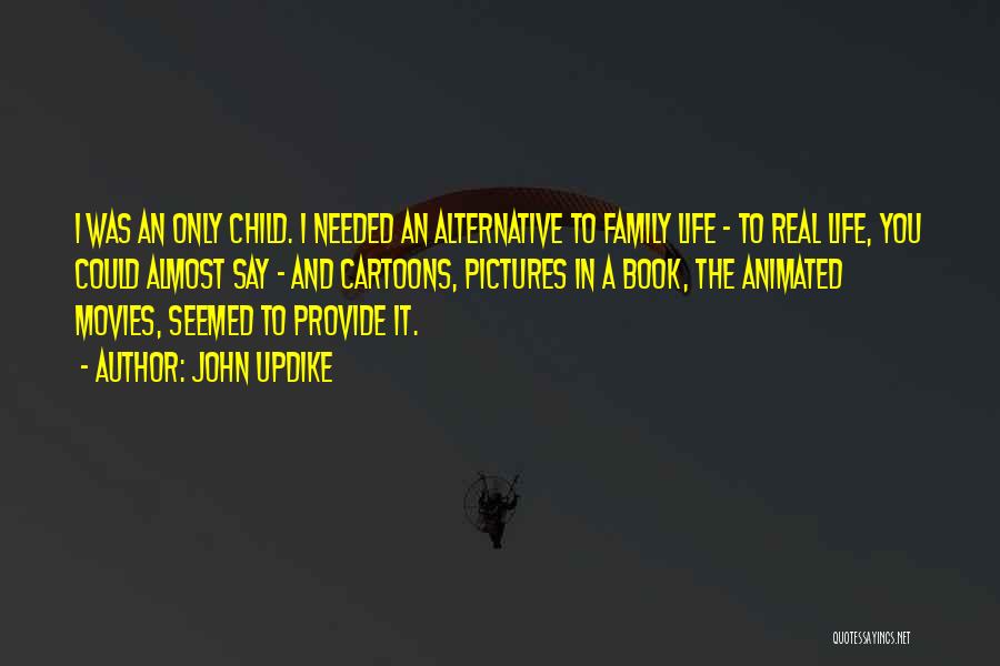 John Updike Quotes: I Was An Only Child. I Needed An Alternative To Family Life - To Real Life, You Could Almost Say