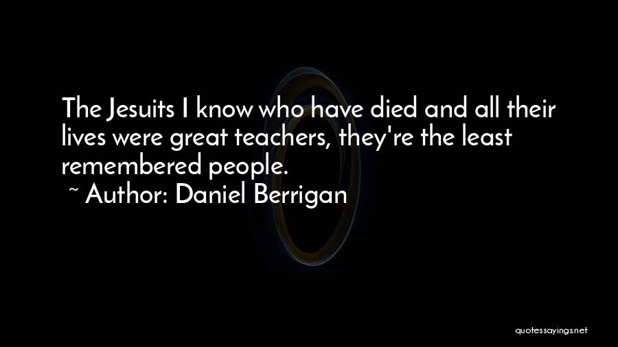 Daniel Berrigan Quotes: The Jesuits I Know Who Have Died And All Their Lives Were Great Teachers, They're The Least Remembered People.