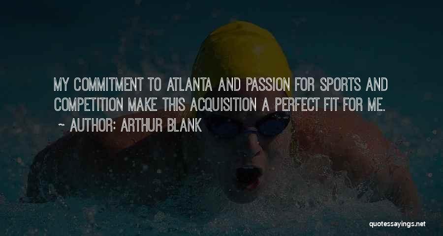 Arthur Blank Quotes: My Commitment To Atlanta And Passion For Sports And Competition Make This Acquisition A Perfect Fit For Me.