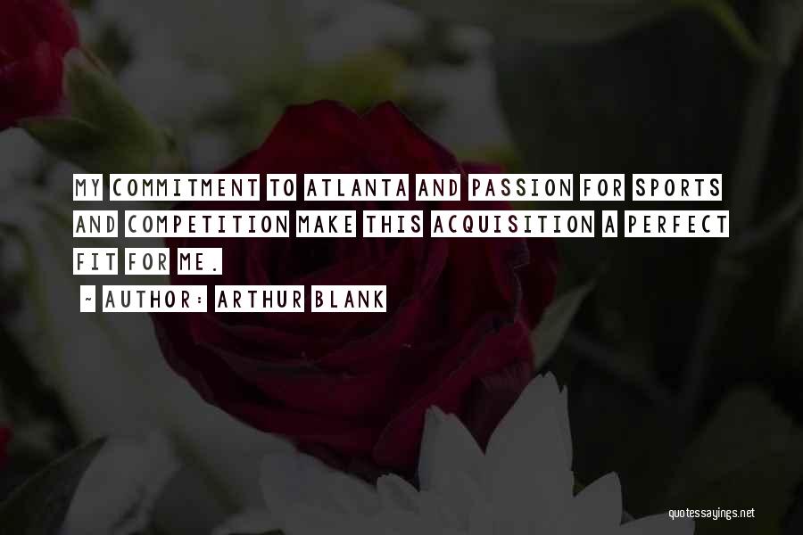 Arthur Blank Quotes: My Commitment To Atlanta And Passion For Sports And Competition Make This Acquisition A Perfect Fit For Me.