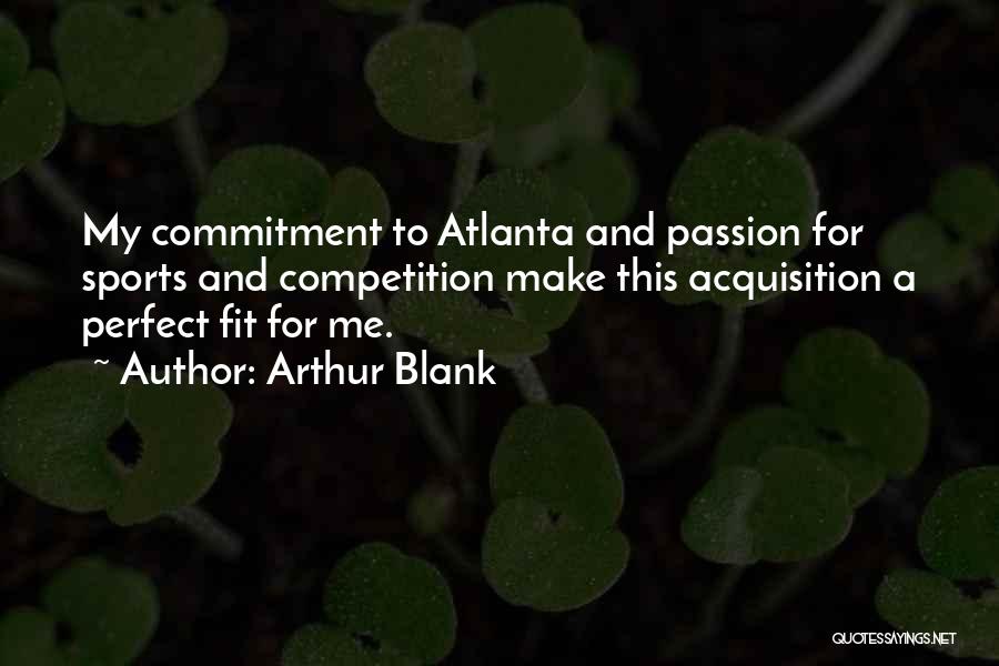 Arthur Blank Quotes: My Commitment To Atlanta And Passion For Sports And Competition Make This Acquisition A Perfect Fit For Me.