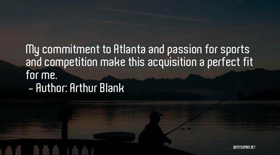 Arthur Blank Quotes: My Commitment To Atlanta And Passion For Sports And Competition Make This Acquisition A Perfect Fit For Me.