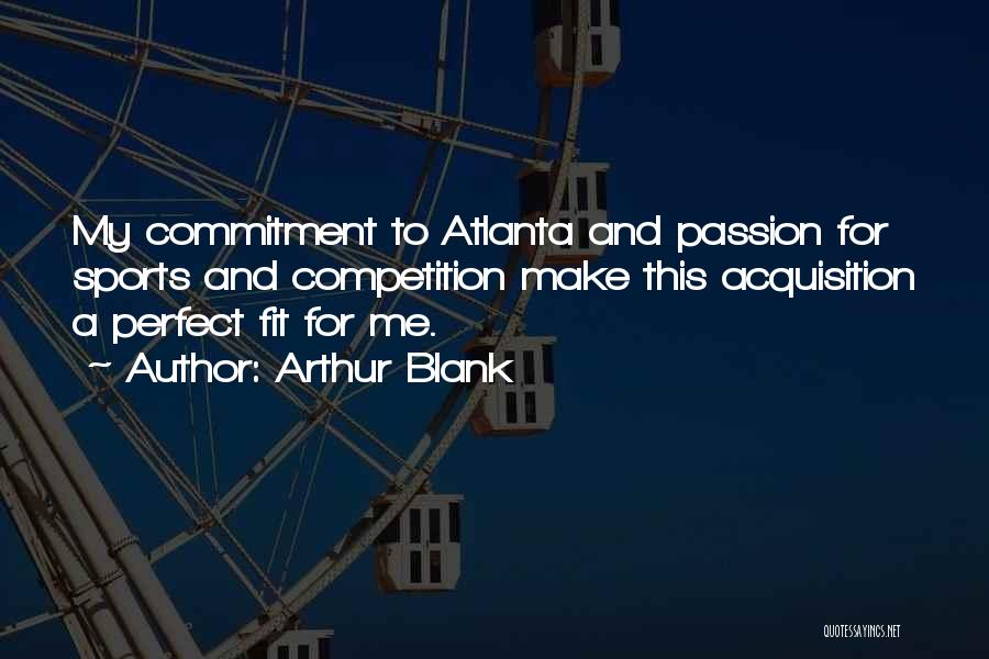 Arthur Blank Quotes: My Commitment To Atlanta And Passion For Sports And Competition Make This Acquisition A Perfect Fit For Me.