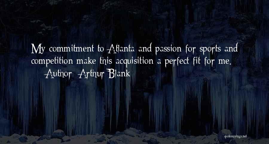 Arthur Blank Quotes: My Commitment To Atlanta And Passion For Sports And Competition Make This Acquisition A Perfect Fit For Me.