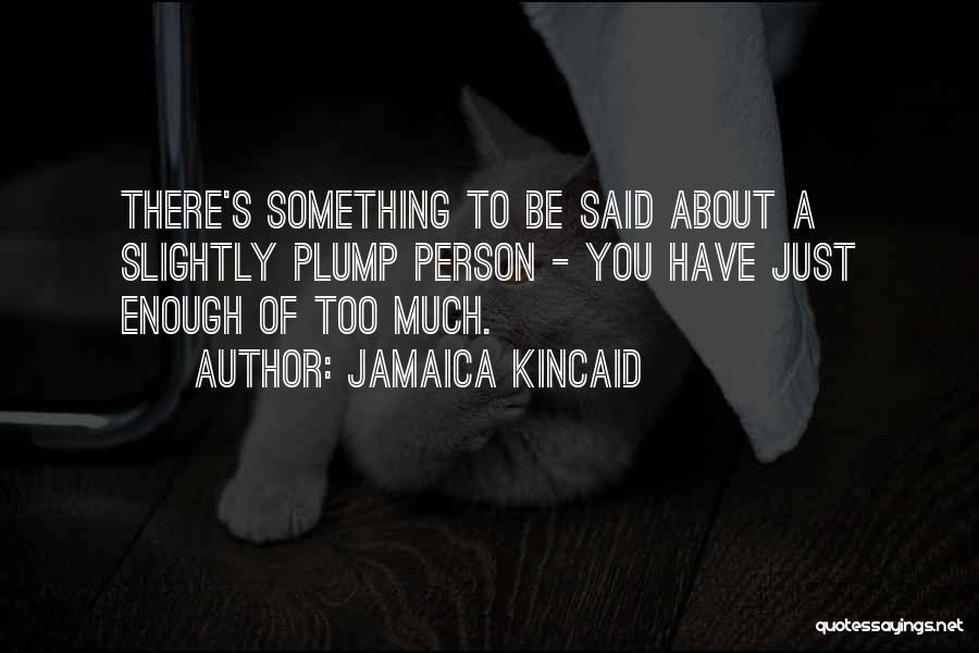 Jamaica Kincaid Quotes: There's Something To Be Said About A Slightly Plump Person - You Have Just Enough Of Too Much.