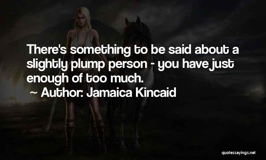 Jamaica Kincaid Quotes: There's Something To Be Said About A Slightly Plump Person - You Have Just Enough Of Too Much.