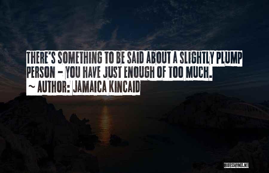 Jamaica Kincaid Quotes: There's Something To Be Said About A Slightly Plump Person - You Have Just Enough Of Too Much.