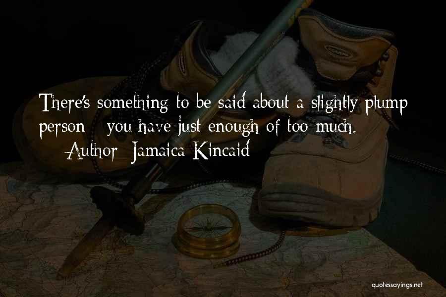 Jamaica Kincaid Quotes: There's Something To Be Said About A Slightly Plump Person - You Have Just Enough Of Too Much.