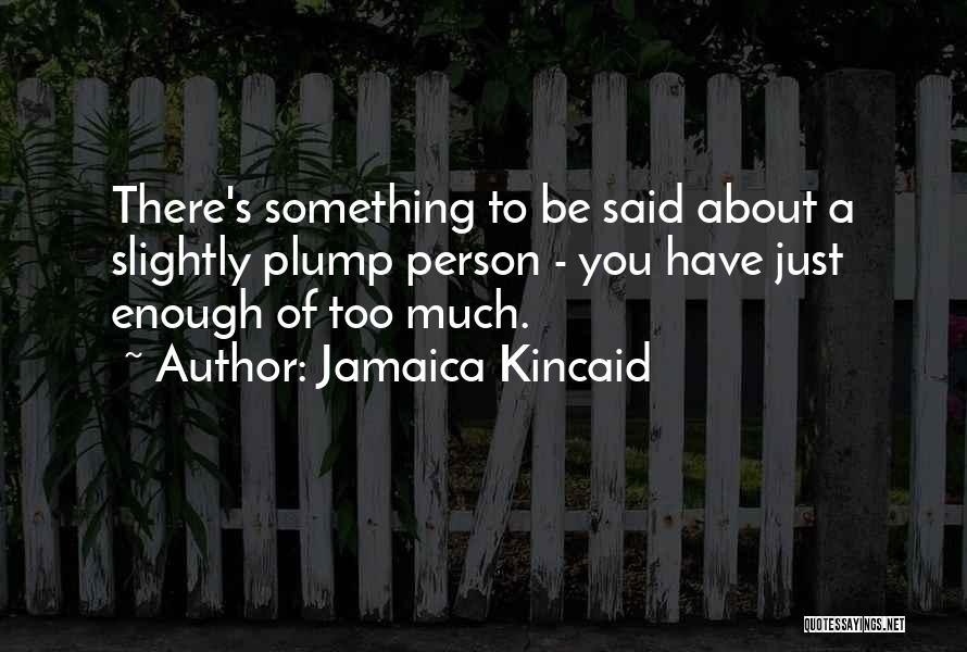 Jamaica Kincaid Quotes: There's Something To Be Said About A Slightly Plump Person - You Have Just Enough Of Too Much.