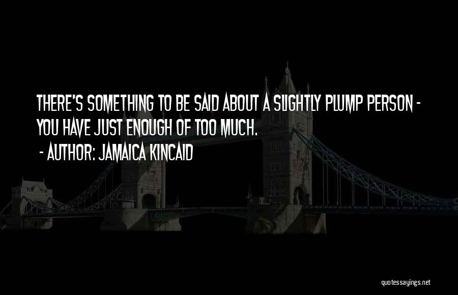 Jamaica Kincaid Quotes: There's Something To Be Said About A Slightly Plump Person - You Have Just Enough Of Too Much.