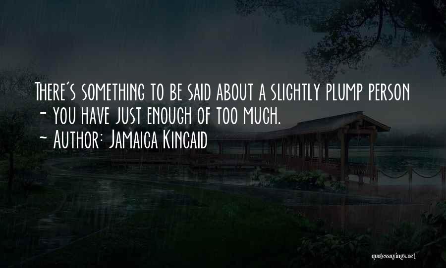 Jamaica Kincaid Quotes: There's Something To Be Said About A Slightly Plump Person - You Have Just Enough Of Too Much.