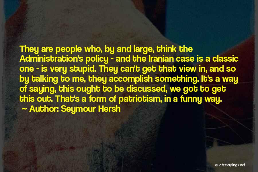 Seymour Hersh Quotes: They Are People Who, By And Large, Think The Administration's Policy - And The Iranian Case Is A Classic One