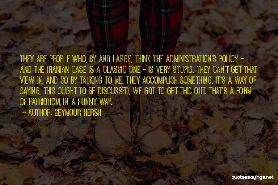 Seymour Hersh Quotes: They Are People Who, By And Large, Think The Administration's Policy - And The Iranian Case Is A Classic One