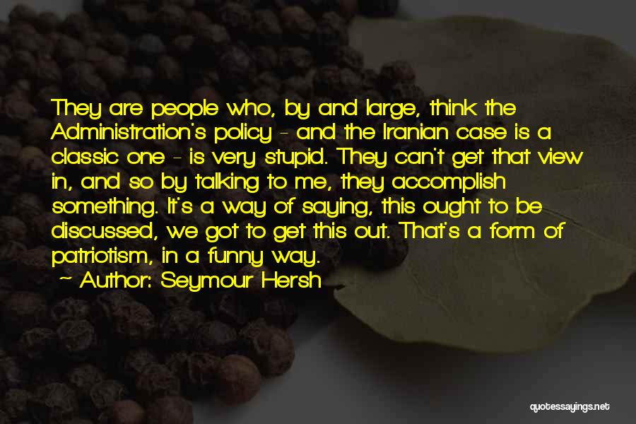 Seymour Hersh Quotes: They Are People Who, By And Large, Think The Administration's Policy - And The Iranian Case Is A Classic One