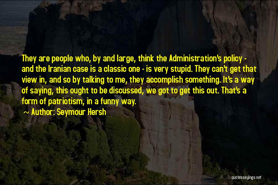 Seymour Hersh Quotes: They Are People Who, By And Large, Think The Administration's Policy - And The Iranian Case Is A Classic One