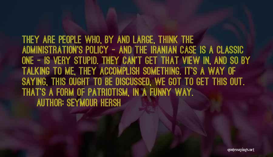 Seymour Hersh Quotes: They Are People Who, By And Large, Think The Administration's Policy - And The Iranian Case Is A Classic One