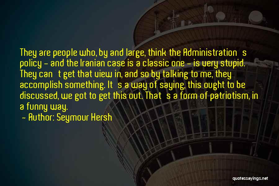 Seymour Hersh Quotes: They Are People Who, By And Large, Think The Administration's Policy - And The Iranian Case Is A Classic One