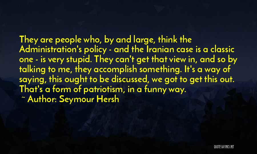 Seymour Hersh Quotes: They Are People Who, By And Large, Think The Administration's Policy - And The Iranian Case Is A Classic One