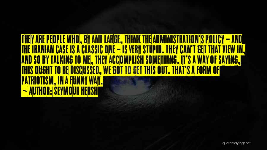 Seymour Hersh Quotes: They Are People Who, By And Large, Think The Administration's Policy - And The Iranian Case Is A Classic One