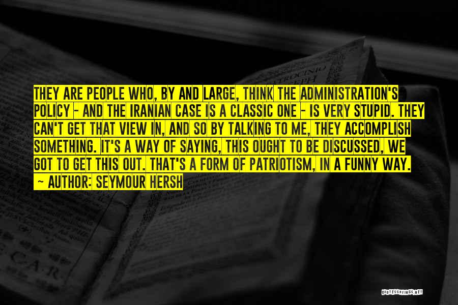 Seymour Hersh Quotes: They Are People Who, By And Large, Think The Administration's Policy - And The Iranian Case Is A Classic One