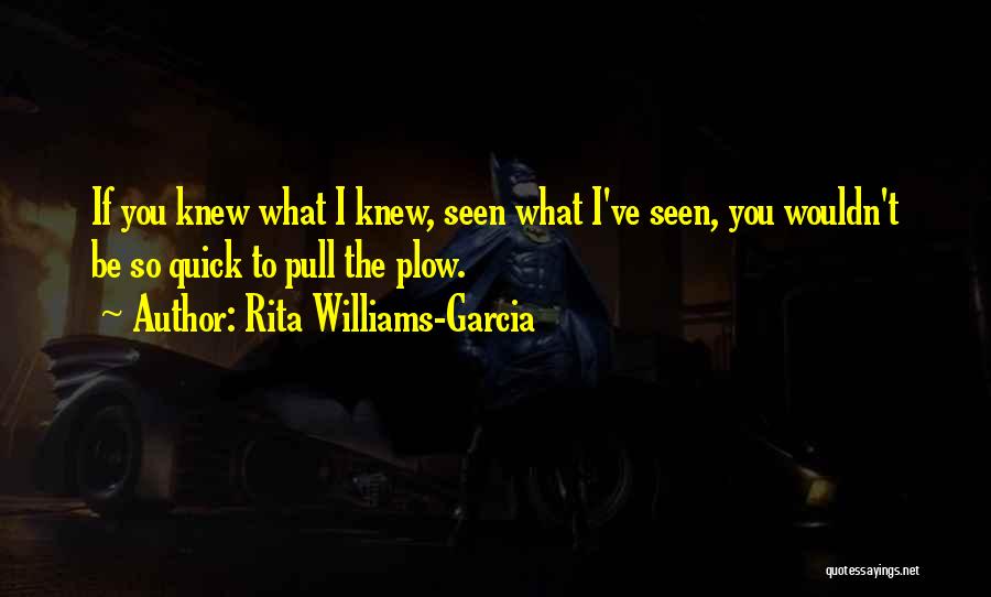 Rita Williams-Garcia Quotes: If You Knew What I Knew, Seen What I've Seen, You Wouldn't Be So Quick To Pull The Plow.