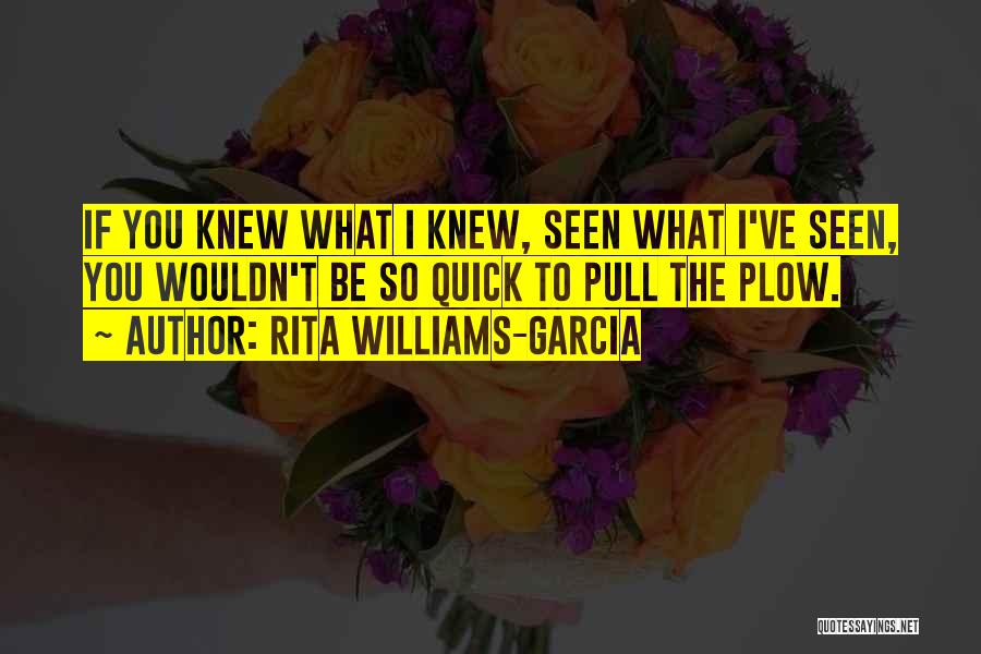 Rita Williams-Garcia Quotes: If You Knew What I Knew, Seen What I've Seen, You Wouldn't Be So Quick To Pull The Plow.