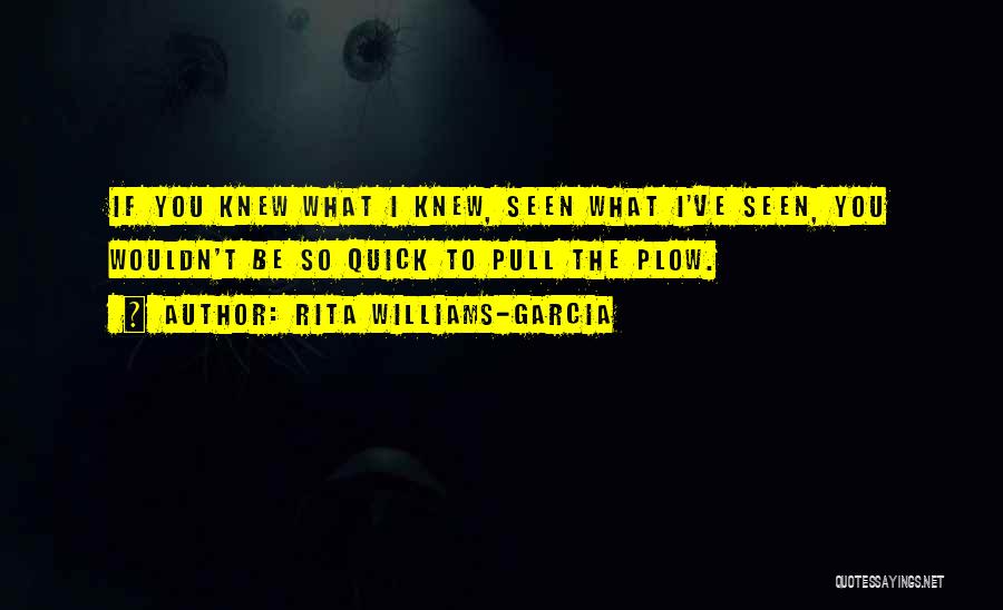 Rita Williams-Garcia Quotes: If You Knew What I Knew, Seen What I've Seen, You Wouldn't Be So Quick To Pull The Plow.