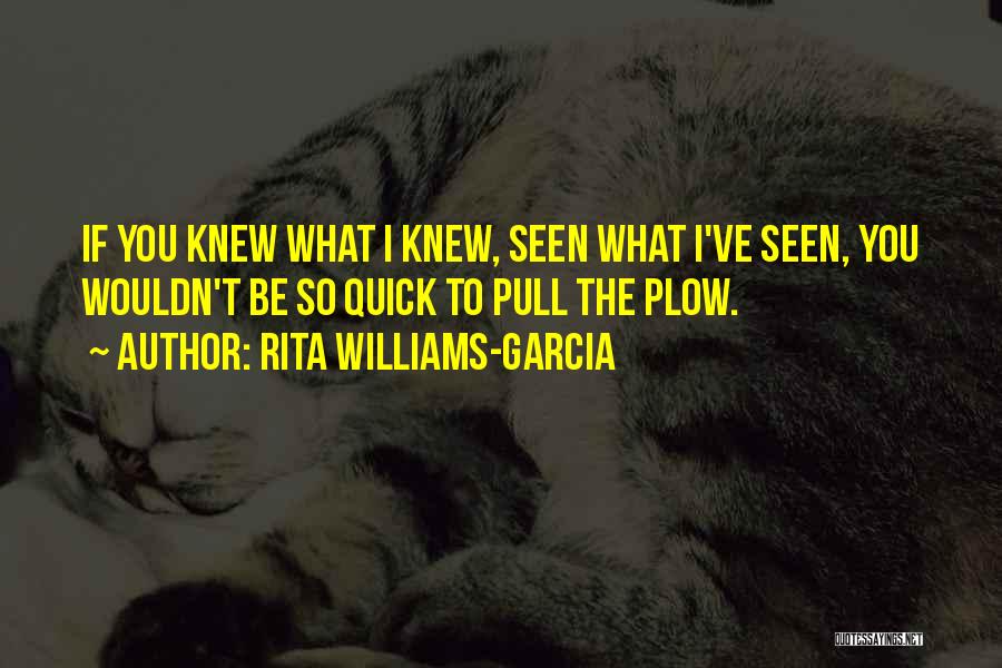 Rita Williams-Garcia Quotes: If You Knew What I Knew, Seen What I've Seen, You Wouldn't Be So Quick To Pull The Plow.