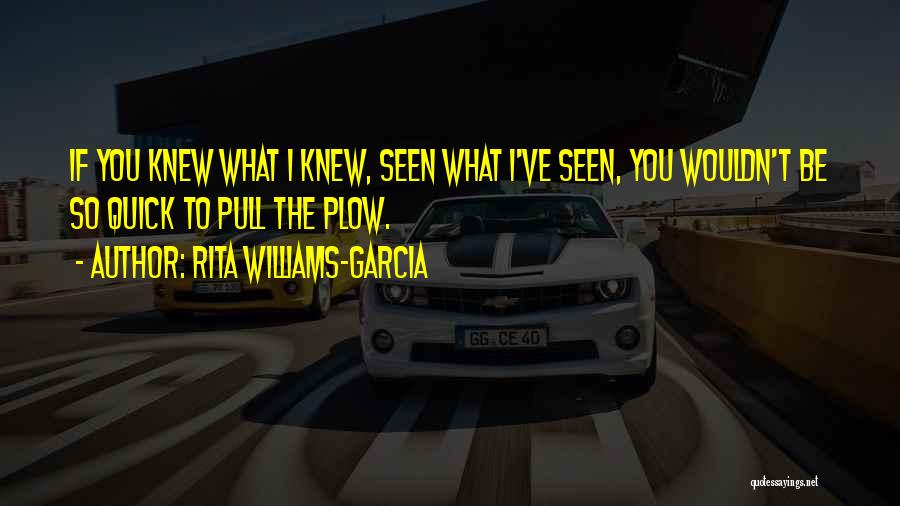 Rita Williams-Garcia Quotes: If You Knew What I Knew, Seen What I've Seen, You Wouldn't Be So Quick To Pull The Plow.