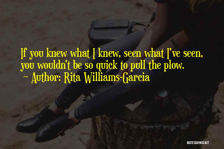 Rita Williams-Garcia Quotes: If You Knew What I Knew, Seen What I've Seen, You Wouldn't Be So Quick To Pull The Plow.