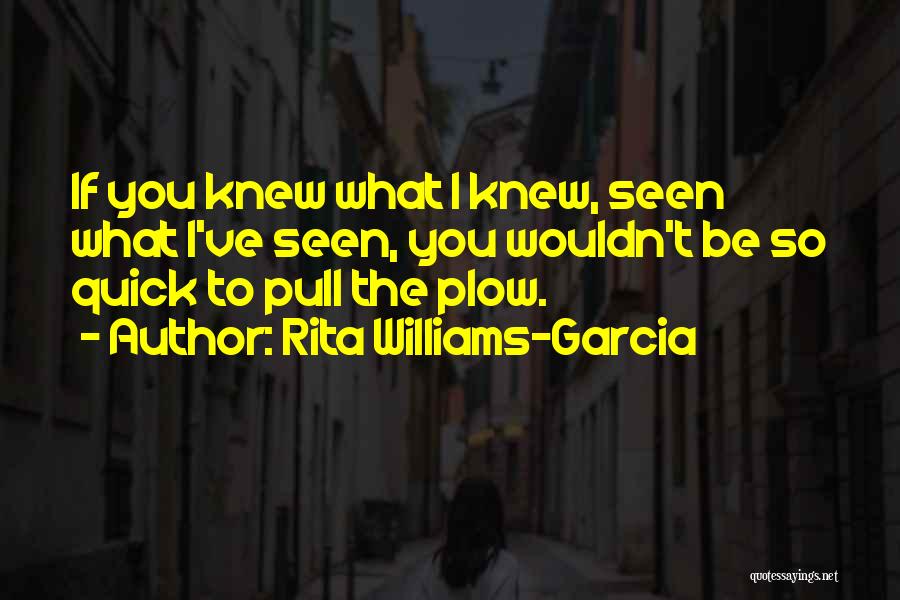 Rita Williams-Garcia Quotes: If You Knew What I Knew, Seen What I've Seen, You Wouldn't Be So Quick To Pull The Plow.