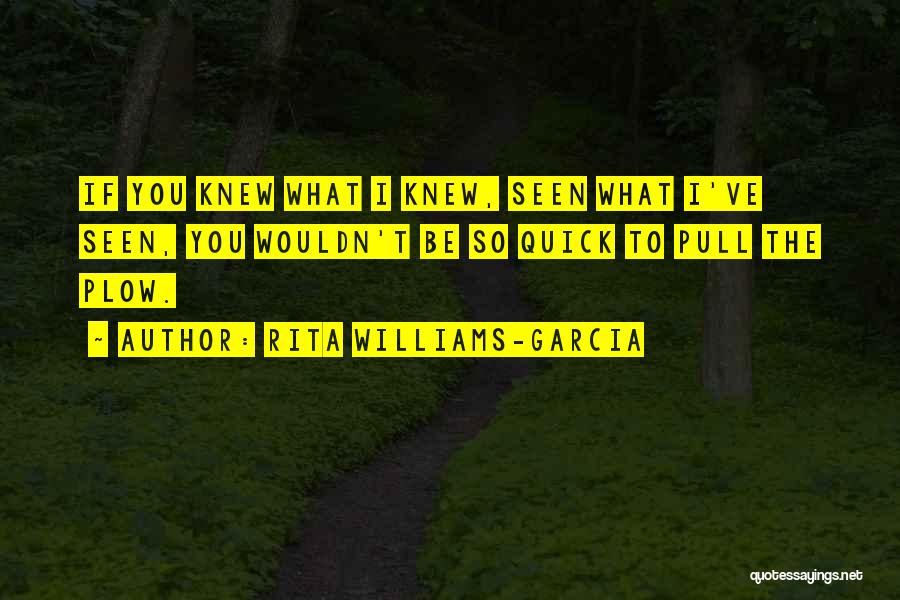 Rita Williams-Garcia Quotes: If You Knew What I Knew, Seen What I've Seen, You Wouldn't Be So Quick To Pull The Plow.