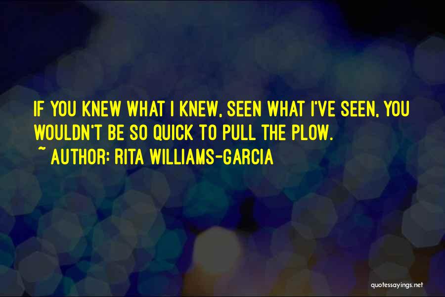 Rita Williams-Garcia Quotes: If You Knew What I Knew, Seen What I've Seen, You Wouldn't Be So Quick To Pull The Plow.