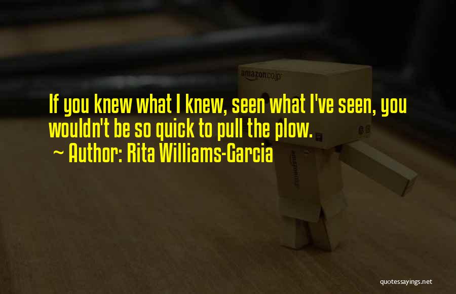 Rita Williams-Garcia Quotes: If You Knew What I Knew, Seen What I've Seen, You Wouldn't Be So Quick To Pull The Plow.