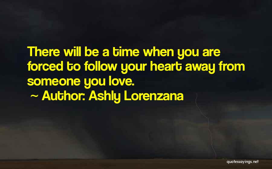 Ashly Lorenzana Quotes: There Will Be A Time When You Are Forced To Follow Your Heart Away From Someone You Love.