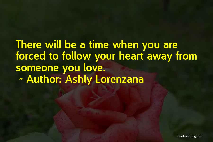 Ashly Lorenzana Quotes: There Will Be A Time When You Are Forced To Follow Your Heart Away From Someone You Love.