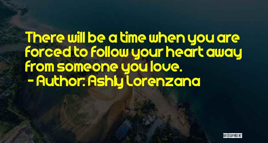 Ashly Lorenzana Quotes: There Will Be A Time When You Are Forced To Follow Your Heart Away From Someone You Love.