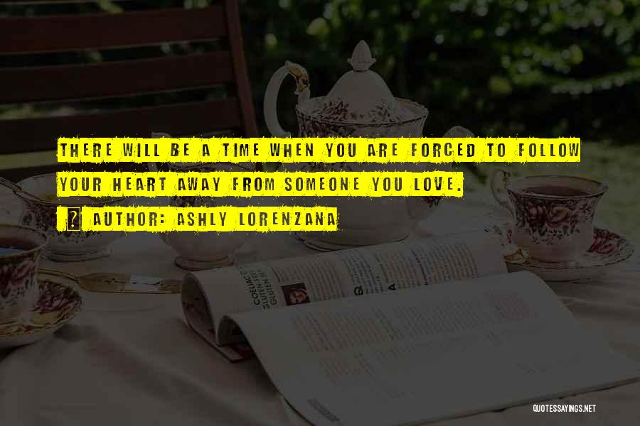 Ashly Lorenzana Quotes: There Will Be A Time When You Are Forced To Follow Your Heart Away From Someone You Love.