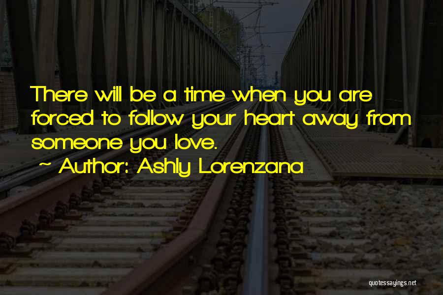 Ashly Lorenzana Quotes: There Will Be A Time When You Are Forced To Follow Your Heart Away From Someone You Love.